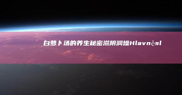 白萝卜汤的养生秘密：滋阴润燥 Hlavněsl分心木健脾润肺的有效方法